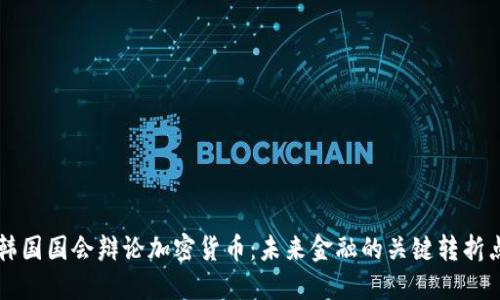 韩国国会辩论加密货币:未来金融的关键转折点