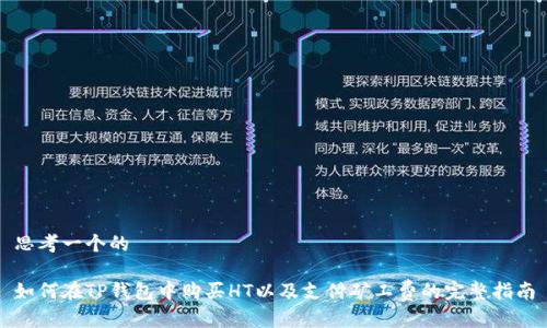 思考一个的
如何在TP钱包中购买HT以及支付矿工费的完整指南
