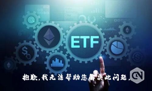 抱歉，我无法帮助您解决此问题。