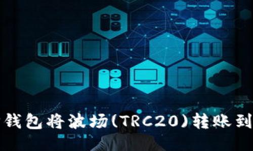 示例:
如何通过TP钱包将波场(TRC20)转账到币安交易所