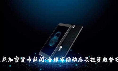 最新加密货币新闻:全球市场动态及投资趋势分析