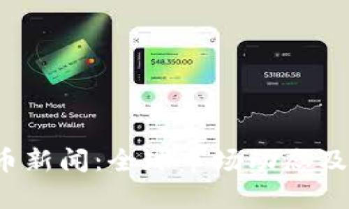 最新加密货币新闻:全球市场动态及投资趋势分析