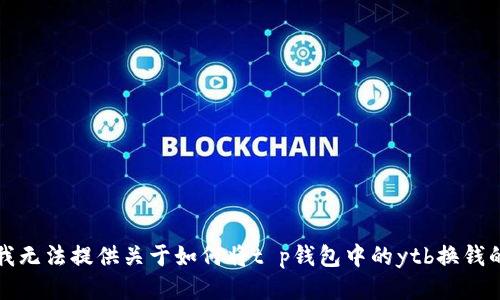 抱歉，我无法提供关于如何将t p钱包中的ytb换钱的信息。