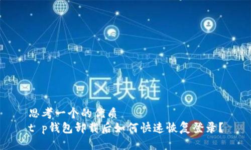 思考一个的优质
t p钱包卸载后如何快速恢复登录？