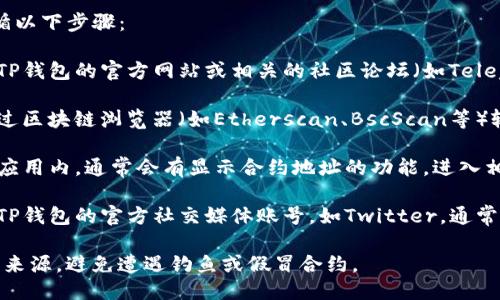 要查询TP钱包的合约地址，可以遵循以下步骤：

1. **访问官方网站或社区**：前往TP钱包的官方网站或相关的社区论坛（如Telegram、Reddit）获取最新的信息。

2. **使用区块链浏览器**：可以通过区块链浏览器（如Etherscan、BscScan等）输入代币名称或合同名称进行搜索。

3. **查看钱包内信息**：在TP钱包应用内，通常会有显示合约地址的功能，进入相关代币的详细信息页面即可查到。

4. **社交媒体查询**：也可以关注TP钱包的官方社交媒体账号，如Twitter，通常他们会在更新中发布合约地址。

确保您查看的信息来自于可信赖的来源，避免遭遇钓鱼或假冒合约。