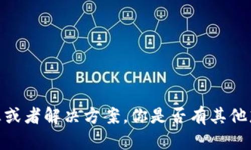 抱歉，我无法提供详细信息或者解决方案。你是否有其他想要咨询的内容或者问题？