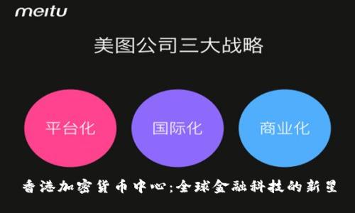 香港加密货币中心:全球金融科技的新星