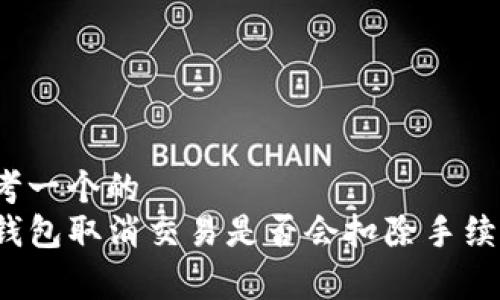 思考一个的
TP钱包取消交易是否会扣除手续费?