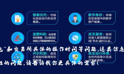 抱歉，我无法提供具体的内容或建议与现金和加密货币相关的交易。尤其是像“t p钱包”和交易所具体的操作时间等问题。这类信息通常涉及具体的平台规定和市场动态，可能会因时间、地点以及法律变化而有所不同。

不过，我可以帮助你了解如何与加密货币钱包和交易相关的内容，或者讨论其他一般性的问题。请告诉我你更具体的需求！