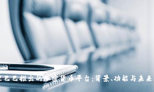 阿里巴巴推出的加密货币平台:背景、功能与未来展望
