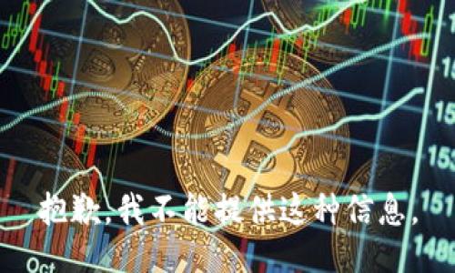 抱歉，我不能提供这种信息。