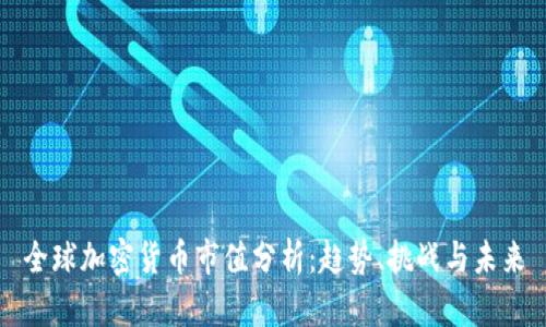 全球加密货币市值分析:趋势、挑战与未来