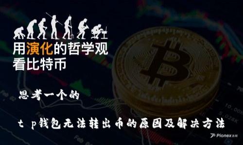 思考一个的
t p钱包无法转出币的原因及解决方法