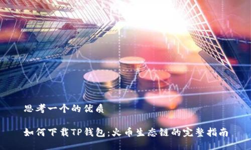 思考一个的优质

如何下载TP钱包：火币生态链的完整指南