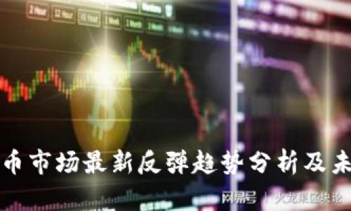 加密货币市场最新反弹趋势分析及未来展望