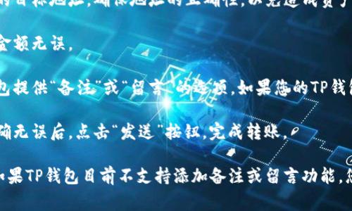 要在TP钱包（Trust Wallet）中进行转币时留言，通常可以在转账操作中添加备注或留言。以下是简要的步骤，可以帮助你完成这一操作：

1. **打开TP钱包应用**：首先，确保您已在手机上打开了TP钱包应用。

2. **选择转账功能**：在主界面上，找到并点击“发送”按钮，通常呈现为“转账”或“发送资产”的图标。

3. **输入接收地址**：在发送界面，输入您要转账的目标地址，确保地址的正确性，以免造成资产损失。

4. **输入转账金额**：输入您要转账的币量，检查金额无误。

5. **找到留言或备注选项**：在转账界面，一些钱包提供“备注”或“留言”的选项。如果您的TP钱包支持此功能，请在相关的输入框中填写您的留言。

6. **确认并提交转账**：最后，确认所有信息都正确无误后，点击“发送”按钮，完成转账。

请注意，每个钱包的界面和功能可能会有所不同，如果TP钱包目前不支持添加备注或留言功能，您可能需要查阅相关的帮助文档或联系客服解决。