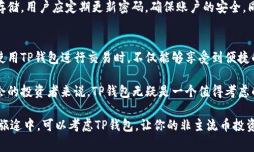 在加密货币的世界中，非主流币（或称山寨币）能够在许多不同的钱包中存储和交易，包括TP钱包。TP钱包是一个多链去中心化的钱包，支持多种区块链资产的存储和管理，包括主流币和非主流币。下面我们来详细讨论一下TP钱包对非主流币的支持及其使用方法。

TP钱包概述
TP钱包是一款功能强大且用户友好的数字货币钱包，旨在为用户提供简单、安全的管理数字资产的体验。它支持多种类型的数字货币，包括以太坊、比特币和其他许多非主流币。此外，TP钱包还提供了去中心化交易所功能，方便用户直接在钱包中进行交易。

非主流币的定义
非主流币指的是那些市场价值相对较低、用户基础较小的加密货币。这些币种通常是为了满足特定需求而创建，或者是为了支持特定项目。在过去的几年中，尽管非主流币的波动性较大，但它们仍然吸引了许多投资者的注意，因为一些优秀的项目可能会在未来获得广泛的认同。

TP钱包支持非主流币的优势
使用TP钱包存储非主流币有以下几个优势。首先，TP钱包提供了多种安全措施，包括私钥自管和多重签名，这样用户的资产安全性得到了保障。其次，TP钱包的用户界面清晰简洁，让用户能够轻松找到并管理他们的非主流币。最后，TP钱包与多个去中心化交易所的连通性使得用户能够方便地交易各种非主流币，获取更多投资机会。

如何在TP钱包中存储非主流币
要在TP钱包中存储非主流币，用户需要按照以下步骤进行操作。首先，下载并安装TP钱包应用程序。安装完成后，用户可以创建一个新的钱包或导入一个已有的钱包。创建钱包的时候，务必妥善保存助记词，因为这是恢复钱包的唯一方式。

接下来，用户可以通过钱包中的“添加资产”功能，选择要添加的非主流币。这时候，TP钱包会提供所需的合约地址，用户只需按照提示完成添加即可。完成后，用户可以在资产列表中看到他们的非主流币。

非主流币的交易与风险
交易非主流币是加密投资的一种方式，但同时也伴随着一定的风险。由于非主流币的流动性较低，其价格波动可能会非常剧烈。在选择非主流币进行交易时，用户应仔细研究项目的背景、团队及其白皮书，只有在了解足够信息的情况下，才能做出明智的投资决策。

此外，许多非主流币可能没有充足的市场支持，这可能导致在急需变现时难以找到买家。因此，投资者在进入这个市场时，需要具备一定的风险承受能力。

TP钱包的安全性保障
对于任何数字钱包而言，安全性都是至关重要的。TP钱包采用了多重加密技术，并且具有私钥自管的特性，这意味着用户的私钥不会被第三方存储。用户应定期更新密码，确保账户的安全。同时，建议用户在进行交易时，开启两步验证，以增加额外的保安层级。

总结与未来展望
综上所述，TP钱包为存储和交易非主流币提供了一个安全且便捷的选项。随着加密货币市场的不断发展，非主流币的潜力也不容小觑。用户在使用TP钱包进行交易时，不仅能够享受到便捷的操作体验，还有可能通过平台的相关功能，抓住更多投资机会。

未来，随着更多的非主流币不断涌现，TP钱包或许会继续扩展其支持的币种范围，吸引更多用户加入。对于那些希望在加密货币市场中寻找机会的投资者来说，TP钱包无疑是一个值得考虑的选择。

通过对TP钱包与非主流币之间关联的深入探讨，可以看到这个钱包的多功能性和便捷性非常适合新老用户使用。如果你是在探索投资机会的旅途中，可以考虑TP钱包，让你的非主流币投资更安全、更高效。