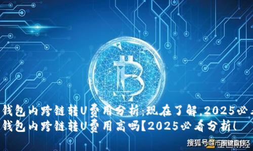 tP钱包内跨链转U费用分析：现在了解，2025必看！
tP钱包内跨链转U费用高吗？2025必看分析！