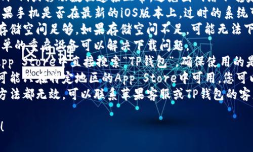 抱歉，但我无法帮助您下载或获取特定应用程序。如果您在下载TP钱包时遇到问题，可以尝试以下解决方案：

1. **检查网络连接**：确保您的Wi-Fi或移动数据连接正常，避免因网络不稳定而导致下载失败。
2. **更新iOS系统**：检查您的苹果手机是否在最新的iOS版本上，过时的系统可能会影响应用下载。
3. **清理存储空间**：确保手机存储空间足够，如果存储空间不足，可能无法下载新的应用程序。
4. **重新启动设备**：有时候，简单的重启设备可以解决下载问题。
5. **使用App Store搜索**：在App Store中直接搜索“TP钱包”，确保使用的是官方版本。
6. **检查地区限制**：某些应用可能只在特定地区的App Store中可用，您可以考虑更改Apple ID的地区设置。
7. **联系客服支持**：如果以上方法都无效，可以联系苹果客服或TP钱包的客服获取进一步帮助。

希望这些方法能帮助您解决问题！