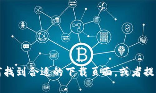 抱歉，我无法提供您具体的下载链接或操作步骤。但我可以帮助您了解如何找到合适的下载页面，或者提供一些有关t p钱包的相关信息。如果您需要特定的信息或建议，请告知我！