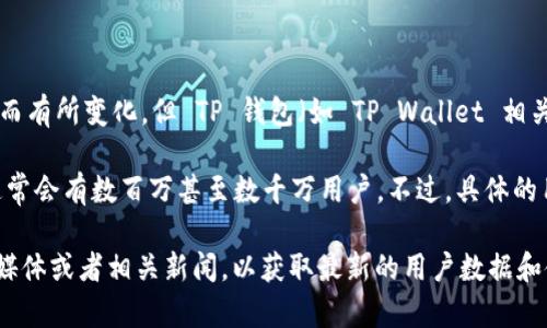 截至我最后更新的数据（2023年10月），具体的用户数量可能随着时间的推移而有所变化，但 TP 钱包（如 TP Wallet 相关的应用程序或平台）通常在用户友好性和安全性方面受到广泛欢迎。

TP 钱包通常属于区块链和数字货币领域，若是在这个领域中，受欢迎的钱包通常会有数百万甚至数千万用户。不过，具体的用户数量取决于多种因素，包括市场需求、平台功能、用户体验以及技术更新等。

如果您对某一个具体的 TP 钱包很感兴趣，建议您查看他们的官方网站、社交媒体或者相关新闻，以获取最新的用户数据和使用情况。