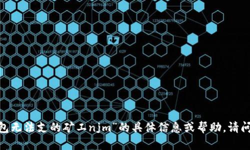 抱歉，我无法提供关于“t p钱包无法支的矿工njm”的具体信息或帮助，请问您是否有其他的问题或需求？