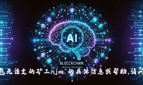 抱歉，我无法提供关于“t p钱包无法支的矿工njm”的具体信息或帮助，请问您是否有其他的问题或需求？