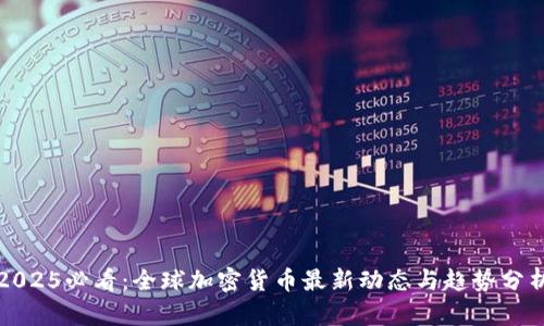 2025必看:全球加密货币最新动态与趋势分析