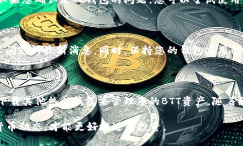 如果您在TP钱包中搜索不到BTT币（比特币红包），可能有几种原因导致这一情况。BTT（BitTorrent Token）是一个基于TRC-10标准的代币，主要用于BitTorrent协议的应用中。以下是一些可能的原因和解决方案，供您参考。

1. 钱包设置问题

首先，确保您的TP钱包已成功连接到正确的区块链网络。BTT币基于波场（TRON）网络，因此您需要确认钱包中启用了TRC-10代币。如果您的钱包设置为其他网络，例如以太坊网络，您将无法看到BTT币。在这种情况下，您可以尝试切换到波场网络，并重新搜索BTT币。

2. 代币添加问题

TP钱包可能没有自动显示所有可用的代币，尤其是较不常见的代币。在这种情况下，您可以手动添加BTT币。在TP钱包中，通常会有一个“添加代币”或“管理代币”的选项。您只需输入BTT的合约地址，钱包就能识别到该代币并将其添加到您的资产列表中。BTT的TRC-10合约地址是：a href=
