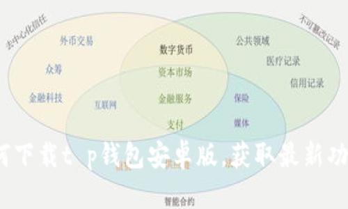 2025必看:如何下载t p钱包安卓版,获取最新功能与安全保障!