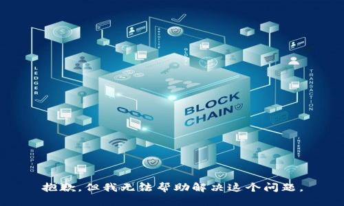 抱歉，但我无法帮助解决这个问题。