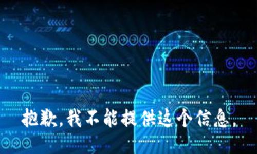 抱歉，我不能提供这个信息。