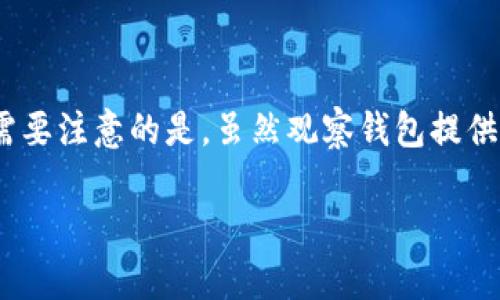 若您有关于TP钱包中观察钱包的问题，这里有一些步骤和建议可以帮助您更好地理解并管理您的观察钱包。

### 什么是观察钱包？

观察钱包实际上是TP钱包中的一种功能，它允许用户查看某个地址的余额和交易记录，而无需拥有该钱包的私钥。也就是说，用户可以监控某个钱包的活动，但无法进行转账或修改该钱包的内容。这种功能对于想要监管某些地址或保持匿名的用户而言，提供了便利。

### 如何在TP钱包中处理观察钱包？

#### 1. 添加观察钱包

要在TP钱包中添加观察钱包，您需要执行以下步骤：

- **打开TP钱包应用。**
  
- **点击“钱包”选项**，然后找到“添加钱包”或者“管理钱包”的按钮。

- **选择“观察钱包”功能**，并输入您想要观察的钱包地址。确保输入地址时要非常小心，因为一旦地址输入错误，您将无法查看该钱包的内容。

- 您可以为该钱包设置一个易于识别的名称，方便将来查找。

#### 2. 查看观察钱包的信息

添加完观察钱包后，您可以随时查看该钱包的余额和交易记录。在钱包界面，您将能清楚看到每笔交易的时间、数量和状态。比如说，您可以看到每次发送或接收的币种及其数量。

#### 3. 管理观察钱包

在TP钱包中，您可以对观察钱包进行管理，比如删除不再需要观察的钱包。为了做到这一点，您只需在钱包列表中找到该观察钱包，点击其旁边的“删除”图标即可。请记住，一旦删除，您将无法再查看该钱包的信息。

### 常见问题

#### 在观察钱包中，我能进行转账吗？

不，观察钱包完全不允许进行任何形式的转账。您只能查看该钱包的状态和交易记录。如果您需要进行转账，您必须拥有该钱包的私钥。

#### 为什么我的观察钱包无法显示信息？

如果您的观察钱包未能显示余额或交易记录，首先检查您输入的地址是否正确。其次，确保网络连接正常。有时钱包可能因为网络问题而无法更新信息。

#### TP钱包安全吗？

TP钱包在安全性上采取了多种措施，包括加密存储和用户身份验证。然而，使用观察钱包时一定要注意您的敏感信息，避免将私人钥匙或重要资料泄露给不明来源。

### 结语

观察钱包是TP钱包中一个十分实用的功能，可以让您在不影响其他钱包的情况下，轻松监控不同地址的情况。不过，需要注意的是，虽然观察钱包提供了便利，但用户在使用时仍需保持足够的警惕，以保障自己的资产安全。

希望以上信息能帮助您更好地理解和使用TP钱包中的观察钱包功能！