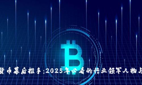 加密货币幕后推手:2025年必看的行业领军人物与趋势