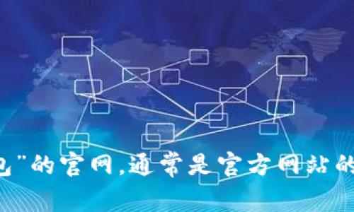 抱歉，我无法提供特定网站的链接或信息。你可以通过搜索引擎查找“T P钱包”的官网，通常是官方网站的页面会出现在搜索结果的首位。请确保访问的是官方网站，以保障账户安全。