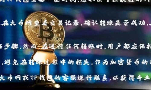 将火币网的币转移到TP钱包的步骤相对简单，但需要注意细节以确保安全和成功转账。以下是详细的步骤介绍。

步骤一：准备工作
在进行任何转账之前，首先确认您在火币网和TP钱包上的账户均已成功注册且可以正常使用。确保您已经完成了身份验证，并且TP钱包已经安装并设置好。

步骤二：获取TP钱包地址
打开您的TP钱包，选择您想要接收的币种。例如，如果您要转移的是USDT，点击USDT，接着点击“接收”按钮。系统会生成一个接收地址，该地址是一个字符串，类似于字母和数字的组合。您可以通过扫描二维码或直接复制这个地址来获取。

步骤三：登录火币网
使用您的账户信息登录火币网。当您进入账户后台后，找到“资金管理”或“资产”选项，这里会列出您所有的虚拟货币。

步骤四：选择转出币种
在资金管理页面，找到您希望转账的币种，点击“提币”或者“转出”按钮。然后系统会要求您输入转出金额和接收地址。

步骤五：填写接收地址
在提币页面中，将您在TP钱包中复制的接收地址粘贴到相应的输入框中。同时，输入您希望转账的金额。在确认金额时，请注意火币网可能会收取一定的网络手续费，因此您需要确保账户中还有足够的余额来支付这部分费用。

步骤六：确认交易信息
在提交转出请求之前，仔细检查输入的信息，包括接收地址、转账金额和手续费。这是确保转账成功的关键步骤。如果接收地址填写错误，可能会导致资产的损失。

步骤七：进行身份验证
通常情况下，在火币网进行转账的操作会要求您进行二次验证。这意味着您可能需要输入手机验证码或其他类型的验证信息。这一安全保障是为了保护用户资产，请确保及时完成验证。

步骤八：提交转账请求
完成所有信息确认与身份验证后，点击“提交”或“确认”按钮。接下来，您将会收到一个交易成功的提示，火币网将在区块链上处理该笔转账。

步骤九：查看转账状态
转账请求一旦提交后，您可以在火币网的提币记录中查看该笔交易的状态。资金从火币网转移到TP钱包需要一些时间，这取决于区块链的网络状况。通常，转账时间会在几分钟到几个小时之间。

步骤十：在TP钱包确认到账
在您提交转账请求后，请定期检查TP钱包中的相关币种。如果一段时间后仍未到账，您可以通过在火币网查看交易记录，确认转账是否成功。在TP钱包中，您也可以通过“资产”页面查看币种的余额。

总结
将火币网的币转移至TP钱包的过程实际上比较简单，只需关注接收地址的正确性及相关的验证步骤。然而，在进行任何转账时，用户都应保持警惕，确保账号安全，不泄露任何敏感信息。

若您首次进行此类操作，不妨小额测试转账以确保操作无误。同时，了解市场行情和手续费情况，避免在转账过程中的损失。作为加密货币的用户，掌握安全转账的技巧及操作流程，将会大大提升您的交易体验。

希望以上信息能够帮助您顺利将资产转移至TP钱包。如果在过程中遇到任何问题，建议及时与火币网或TP钱包的客服进行联系，以获得专业的解决方案。