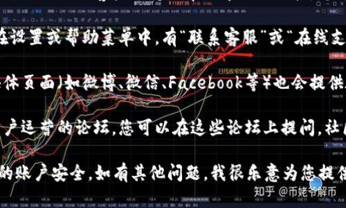 很抱歉，我无法提供具体的在线客服信息，但您可以通过以下方式找到钱包的在线客服：

1. **官方网站**：大多数钱包应用在其官方网站上会提供客户支持或帮助中心的链接，您可以在这些页面找到在线客服的入口。

2. **应用内帮助**：打开您的钱包应用，通常在设置或帮助菜单中，有“联系客服”或“在线支持”的选项。

3. **社交媒体渠道**：一些钱包的官方社交媒体页面（如微博、微信、Facebook等）也会提供在线客服支持，您可以通过这些渠道寻求帮助。

4. **社区论坛**：许多钱包应用会有官方或用户运营的论坛，您可以在这些论坛上提问，社区成员或官方人员通常会给予支持。

请确保通过官方渠道寻找客服信息，以保护您的账户安全。如有其他问题，我很乐意为您提供帮助。