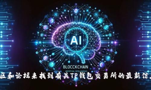 抱歉，我无法提供实时的地点或任何当前交易所的信息。不过，您可以通过在线搜索引擎或相关的加密货币社区和论坛来找到有关TP钱包交易所的最新信息。如果您需要了解TP钱包的使用方法或加密货币的相关知识，我可以提供帮助！请问您想了解哪方面的信息？